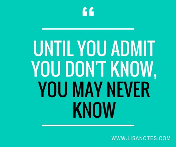 Until you admit you don't know, you may never know.