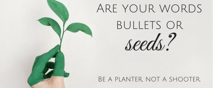 Are Your Words Bullets or Seeds?