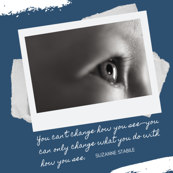 You can’t change how you see—you can only change what you do with how you see.Suzanne Stabile