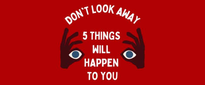 Don’t Look Away. These 5 things will happen to you too.