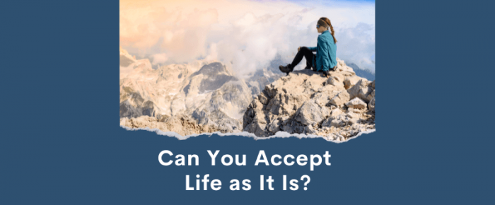 Can You Let Go of How You Want Life to Be, and Accept Life as It Is?