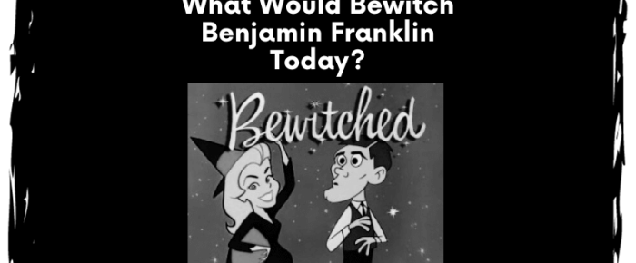 What Would Bewitch Benjamin Franklin Today? Practice Positive Curiosity Yourself