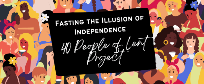 Fasting the Illusion of Independence – 40 People of Lent Project