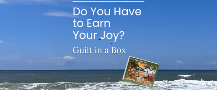 Do You Have to Earn Your Joy? Guilt in a Box Do You Have to Earn Your Joy? Guilt in a Box